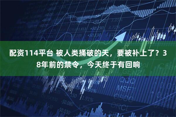配资114平台 被人类捅破的天，要被补上了？38年前的禁令，今天终于有回响