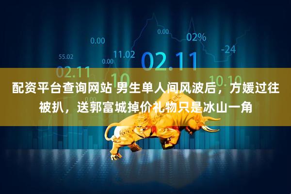 配资平台查询网站 男生单人间风波后，方媛过往被扒，送郭富城掉价礼物只是冰山一角