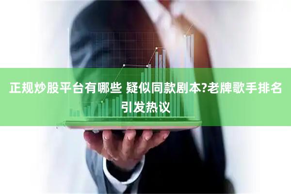 正规炒股平台有哪些 疑似同款剧本?老牌歌手排名引发热议
