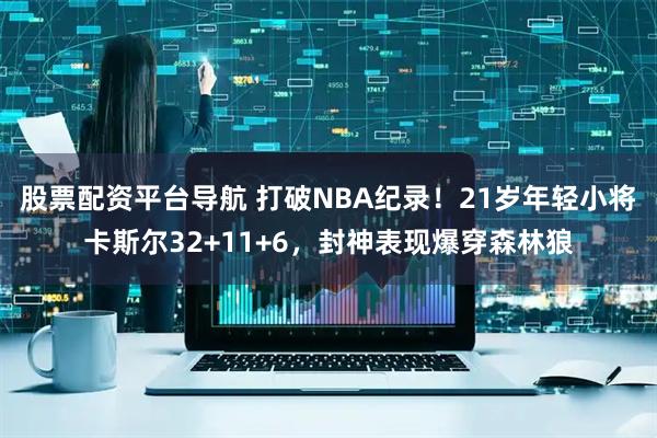 股票配资平台导航 打破NBA纪录！21岁年轻小将卡斯尔32+11+6，封神表现爆穿森林狼