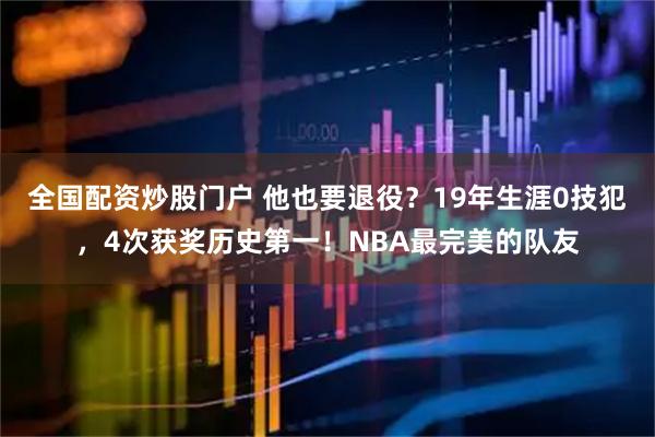 全国配资炒股门户 他也要退役？19年生涯0技犯，4次获奖历史第一！NBA最完美的队友
