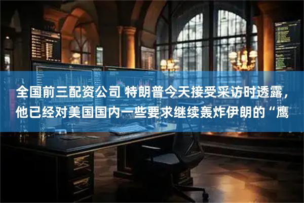全国前三配资公司 特朗普今天接受采访时透露，他已经对美国国内一些要求继续轰炸伊朗的“鹰