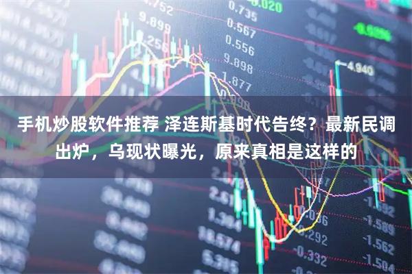 手机炒股软件推荐 泽连斯基时代告终？最新民调出炉，乌现状曝光，原来真相是这样的