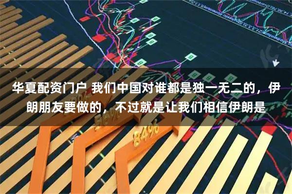 华夏配资门户 我们中国对谁都是独一无二的，伊朗朋友要做的，不过就是让我们相信伊朗是